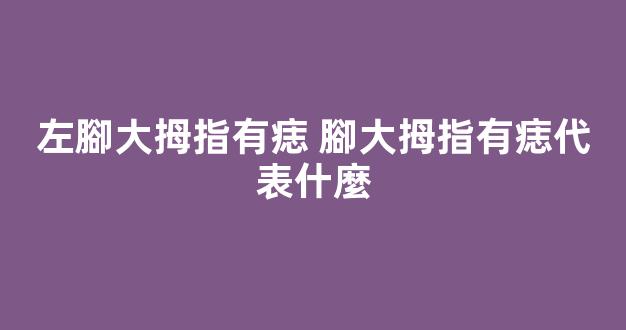 左腳大拇指有痣 腳大拇指有痣代表什麼
